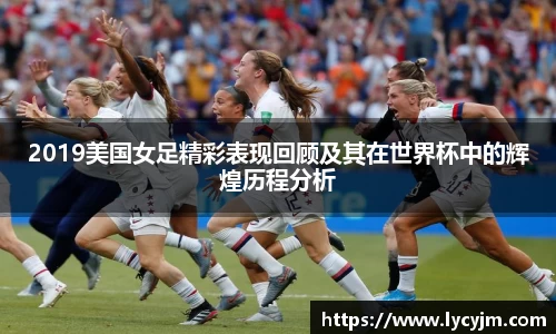 2019美国女足精彩表现回顾及其在世界杯中的辉煌历程分析